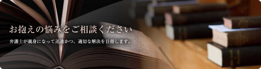 お抱えの悩みをご相談ください弁護士が親身になって迅速かつ、適切な解決を目指します。